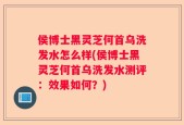 侯博士黑灵芝何首乌洗发水怎么样(侯博士黑灵芝何首乌洗发水测评：效果如何？)