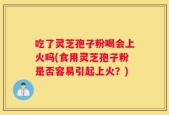 吃了灵芝孢子粉喝会上火吗(食用灵芝孢子粉是否容易引起上火？)