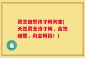 灵芝破壁孢子粉淘宝(天然灵芝孢子粉，高效破壁，淘宝畅销！)