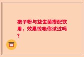 孢子粉与益生菌搭配饮用，效果惊艳你试过吗？