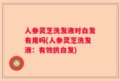 人参灵芝洗发液对白发有用吗(人参灵芝洗发液：有效抗白发)