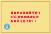 胃有息肉能喝灵芝孢子粉吗(胃息肉患者可否服用灵芝孢子粉？)