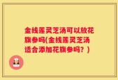 金线莲灵芝汤可以放花旗参吗(金线莲灵芝汤适合添加花旗参吗？)