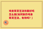 鸡骨草灵芝汤效果好吗怎么做(如何制作鸡骨草灵芝汤，有效吗？)