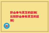 野山参与灵芝的区别(比较野山参和灵芝的区别)