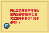 同仁堂灵芝孢子粉真伪查询(如何判断同仁堂灵芝孢子粉真伪？新手必看！)