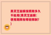 黑灵芝面膜保质期多久不能用(黑灵芝面膜：使用期限有哪些限制？)