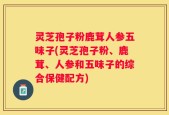 灵芝孢子粉鹿茸人参五味子(灵芝孢子粉、鹿茸、人参和五味子的综合保健配方)