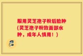 服用灵芝孢子粉后脸肿(灵芝孢子粉致面部水肿，成年人慎用！)