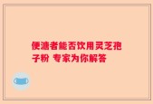 便溏者能否饮用灵芝孢子粉 专家为你解答