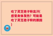 吃了灵芝孢子粉出汗(感觉身体发热？可能是吃了灵芝孢子粉的原因)