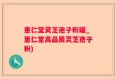 惠仁堂灵芝孢子粉罐_惠仁堂高品质灵芝孢子粉)