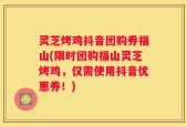 灵芝烤鸡抖音团购券福山(限时团购福山灵芝烤鸡，仅需使用抖音优惠券！)