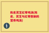 陈皮灵芝红枣鸡汤(陈皮、灵芝与红枣熬制的营养鸡汤)