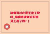 脑瘫可以吃灵芝孢子粉吗_脑瘫患者能否服用灵芝孢子粉？)
