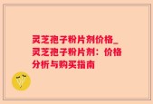 灵芝孢子粉片剂价格_灵芝孢子粉片剂：价格分析与购买指南