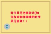 野生灵芝泡面做法(如何在家制作健康的野生灵芝面条？)