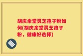 胡庆余堂灵芝孢子粉如何(胡庆余堂灵芝孢子粉，健康好选择)
