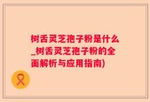树舌灵芝孢子粉是什么_树舌灵芝孢子粉的全面解析与应用指南)