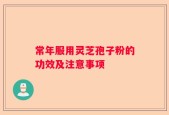 常年服用灵芝孢子粉的功效及注意事项