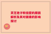 灵芝孢子粉挂壁的原因解析及其对健康的影响探讨