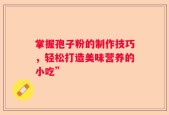掌握孢子粉的制作技巧，轻松打造美味营养的小吃”