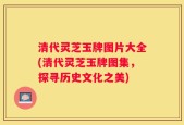 清代灵芝玉牌图片大全(清代灵芝玉牌图集，探寻历史文化之美)