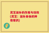 灵芝滋补的作用与功效(灵芝：滋补身体的神奇草药)