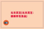 元贝灵芝(元贝灵芝：健康养生圣品)