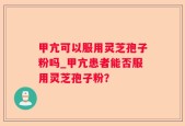 甲亢可以服用灵芝孢子粉吗_甲亢患者能否服用灵芝孢子粉？