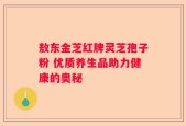 敖东金芝红牌灵芝孢子粉 优质养生品助力健康的奥秘