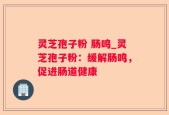 灵芝孢子粉 肠鸣_灵芝孢子粉：缓解肠鸣，促进肠道健康