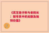 《灵芝孢子粉与老院长：探寻其中的关联及独特价值》