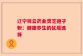 辽宁祥云药业灵芝孢子粉：健康养生的优质选择