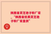 陕西省灵芝孢子粉厂家_“陕西省优质灵芝孢子粉厂家直供”