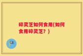 碎灵芝如何食用(如何食用碎灵芝？)