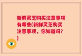 新鲜灵芝购买注意事项有哪些(新鲜灵芝购买注意事项，你知道吗？)