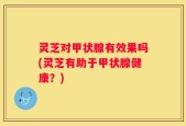 灵芝对甲状腺有效果吗(灵芝有助于甲状腺健康？)