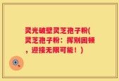 灵光破壁灵芝孢子粉(灵芝孢子粉：挥别困顿，迎接无限可能！)
