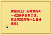 黄金灵芝什么寓意好听一点(赋予生命灵性，黄金灵芝具有什么美妙寓意)