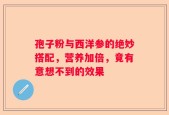 孢子粉与西洋参的绝妙搭配，营养加倍，竟有意想不到的效果