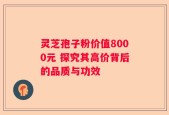 灵芝孢子粉价值8000元 探究其高价背后的品质与功效
