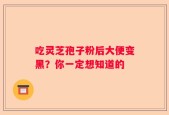 吃灵芝孢子粉后大便变黑？你一定想知道的