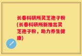 长春科研所灵芝孢子粉(长春科研所新推出灵芝孢子粉，助力养生健康)