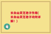 长白山灵芝孢子作用(长白山灵芝孢子功效详解！)