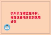 杭州灵芝破壁孢子粉，推荐这些地方买到优质好货