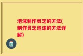 泡沫制作灵芝的方法(制作灵芝泡沫的方法详解)