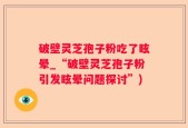 破壁灵芝孢子粉吃了眩晕_“破壁灵芝孢子粉引发眩晕问题探讨”)