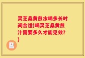 灵芝桑黄煎水喝多长时间合适(喝灵芝桑黄煎汁需要多久才能见效？)