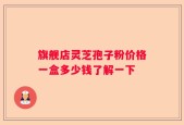 旗舰店灵芝孢子粉价格一盒多少钱了解一下